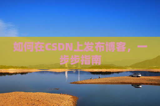 如何在CSDN上发布博客,一步步指南